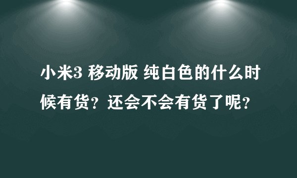 小米3 移动版 纯白色的什么时候有货？还会不会有货了呢？