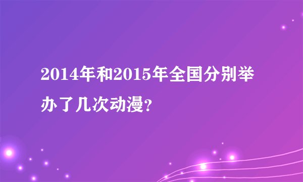 2014年和2015年全国分别举办了几次动漫？