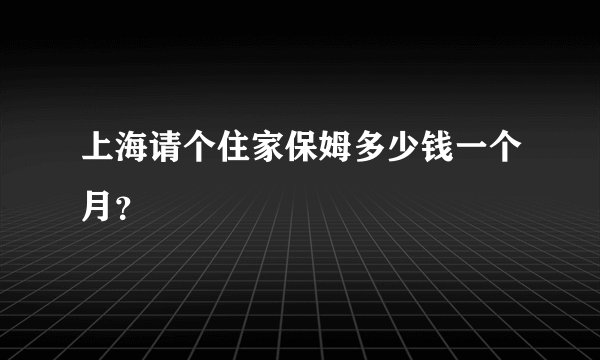 上海请个住家保姆多少钱一个月？
