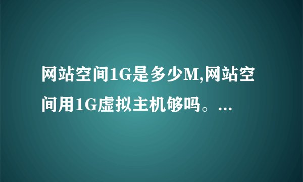 网站空间1G是多少M,网站空间用1G虚拟主机够吗。价格多少,数据库和网站有什么关系