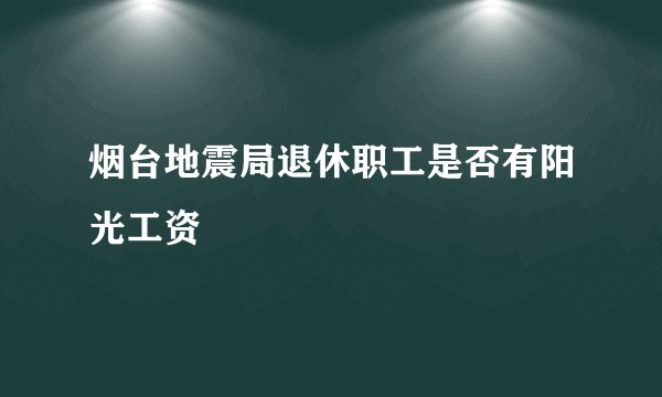 烟台地震局退休职工是否有阳光工资