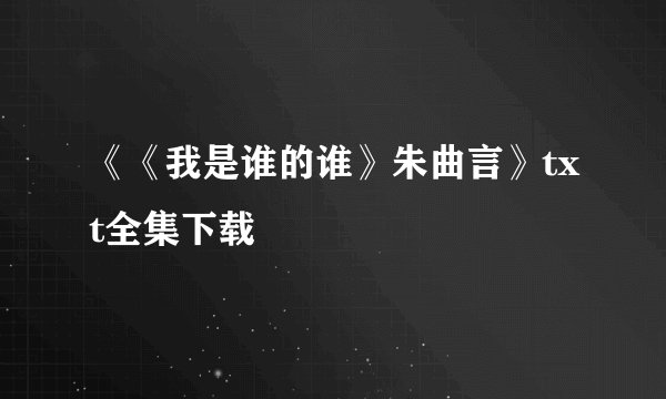《《我是谁的谁》朱曲言》txt全集下载