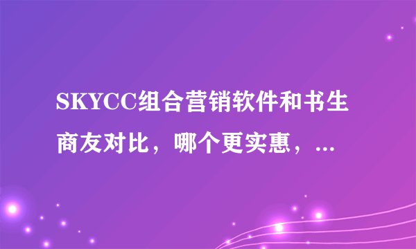SKYCC组合营销软件和书生商友对比，哪个更实惠，效果更好？