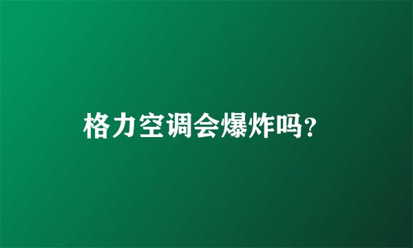 格力空调会爆炸吗？