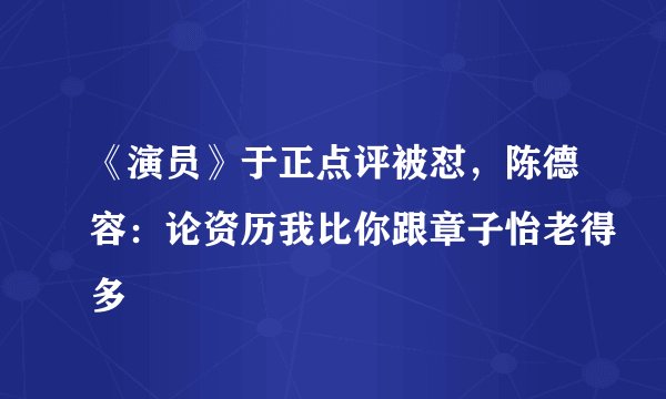 《演员》于正点评被怼，陈德容：论资历我比你跟章子怡老得多