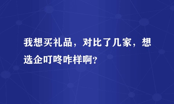 我想买礼品，对比了几家，想选企叮咚咋样啊？