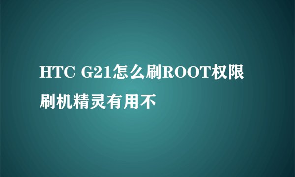 HTC G21怎么刷ROOT权限 刷机精灵有用不