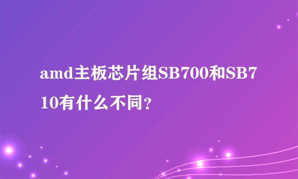 amd主板芯片组SB700和SB710有什么不同？