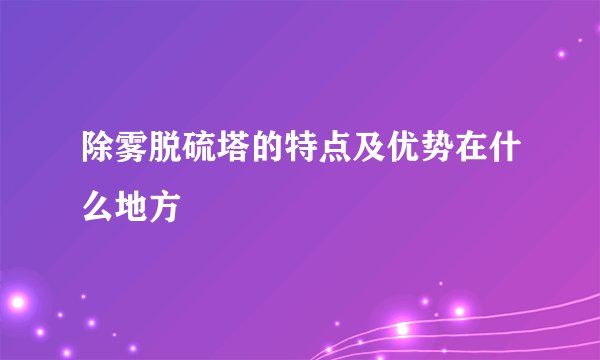 除雾脱硫塔的特点及优势在什么地方