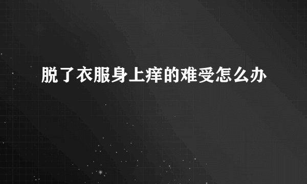 脱了衣服身上痒的难受怎么办
