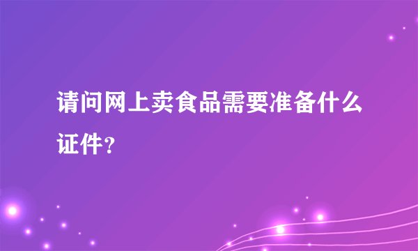 请问网上卖食品需要准备什么证件？