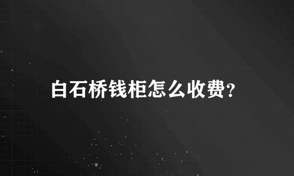 白石桥钱柜怎么收费？