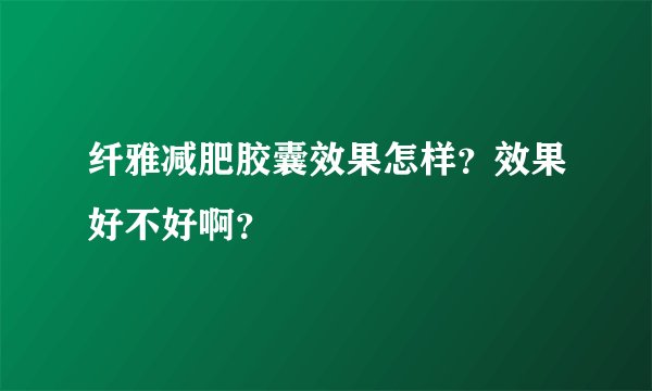纤雅减肥胶囊效果怎样？效果好不好啊？