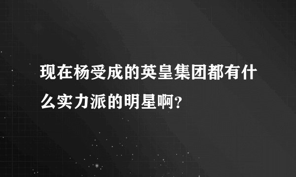 现在杨受成的英皇集团都有什么实力派的明星啊？