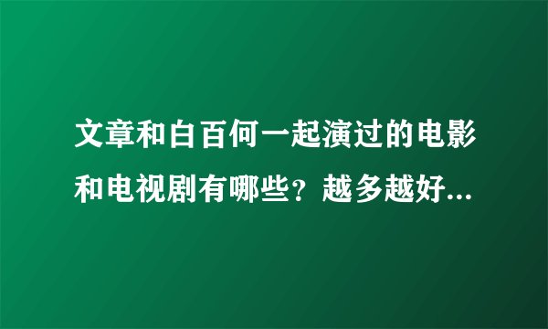文章和白百何一起演过的电影和电视剧有哪些？越多越好！或者文章演过的？或白百合演过的！！！！最好经典
