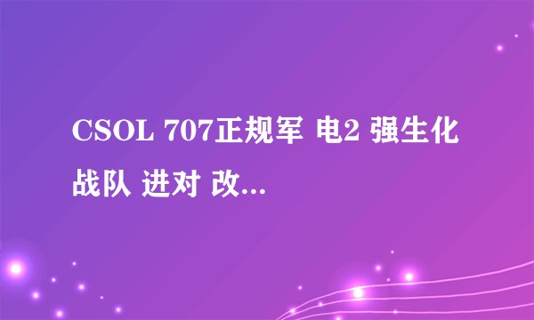 CSOL 707正规军 电2 强生化战队 进对 改名 YY52707