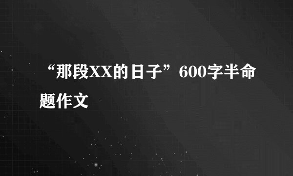 “那段XX的日子”600字半命题作文
