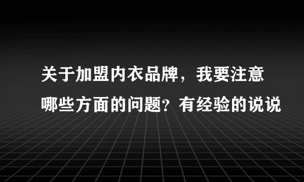 关于加盟内衣品牌，我要注意哪些方面的问题？有经验的说说