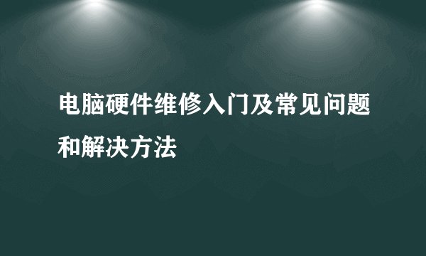 电脑硬件维修入门及常见问题和解决方法