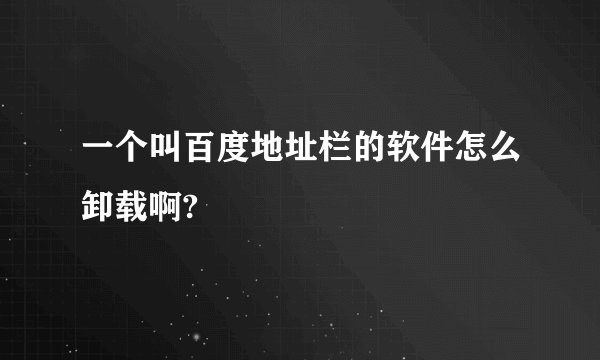 一个叫百度地址栏的软件怎么卸载啊?