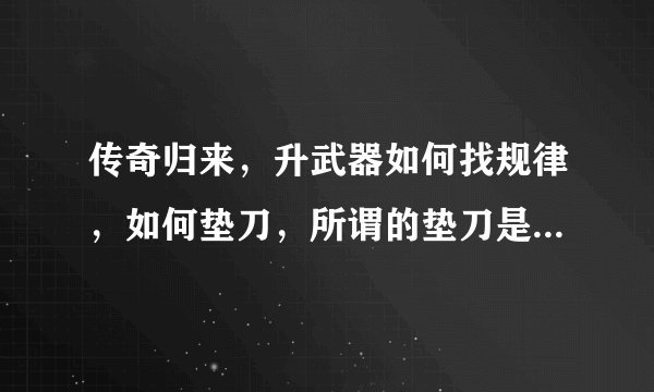 传奇归来，升武器如何找规律，如何垫刀，所谓的垫刀是什么意思？