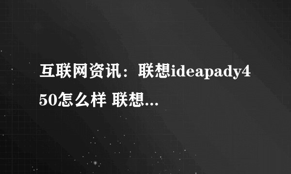 互联网资讯：联想ideapady450怎么样 联想ideapady450配置及评测【图文】