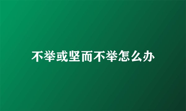 不举或坚而不举怎么办