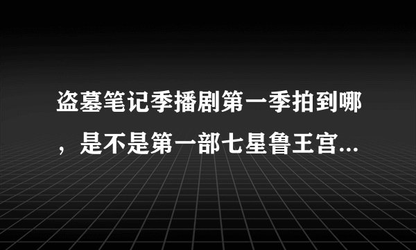 盗墓笔记季播剧第一季拍到哪，是不是第一部七星鲁王宫，有没有怒海潜沙，有没有秦岭神树?为什么演员表没？