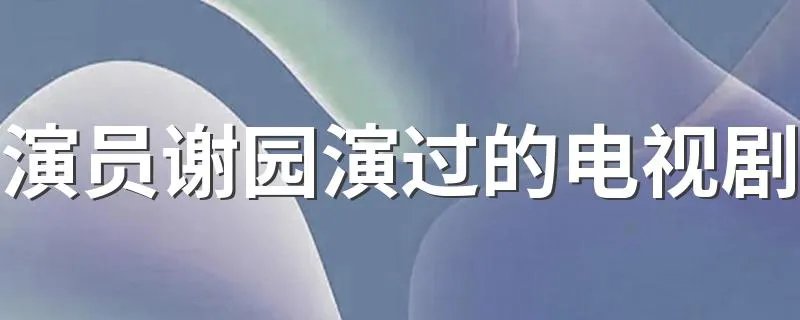 演员谢园演过的电视剧 演员谢园代表作介绍