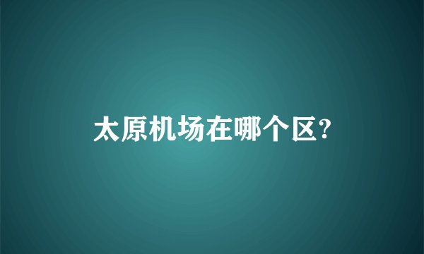 太原机场在哪个区?