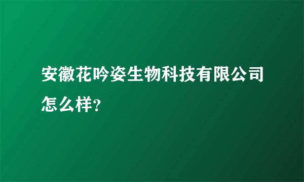 安徽花吟姿生物科技有限公司怎么样？