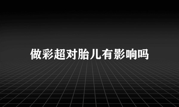 做彩超对胎儿有影响吗