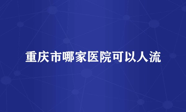 重庆市哪家医院可以人流