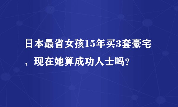日本最省女孩15年买3套豪宅，现在她算成功人士吗？