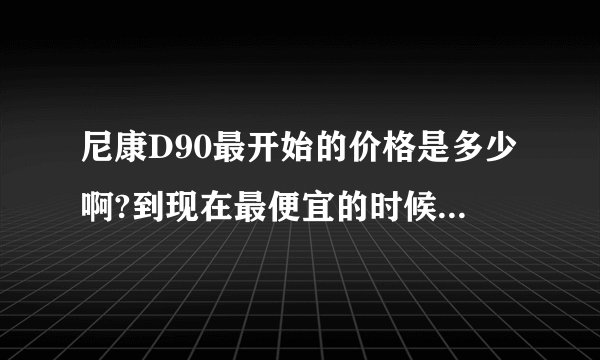 尼康D90最开始的价格是多少啊?到现在最便宜的时候是多少钱啊?7000吗?还有希望降价吗?