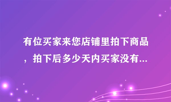 有位买家来您店铺里拍下商品，拍下后多少天内买家没有付款的，这笔交易会自动关闭？