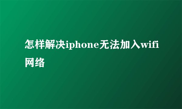 怎样解决iphone无法加入wifi网络