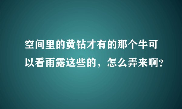 空间里的黄钻才有的那个牛可以看雨露这些的，怎么弄来啊？