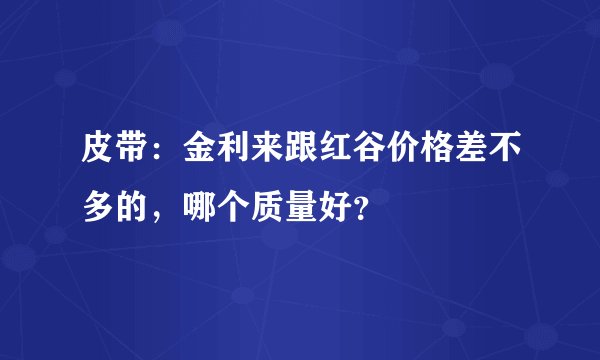 皮带：金利来跟红谷价格差不多的，哪个质量好？