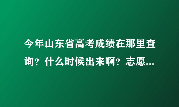 今年山东省高考成绩在那里查询？什么时候出来啊？志愿填报在那个网站？需要什么信息呢？