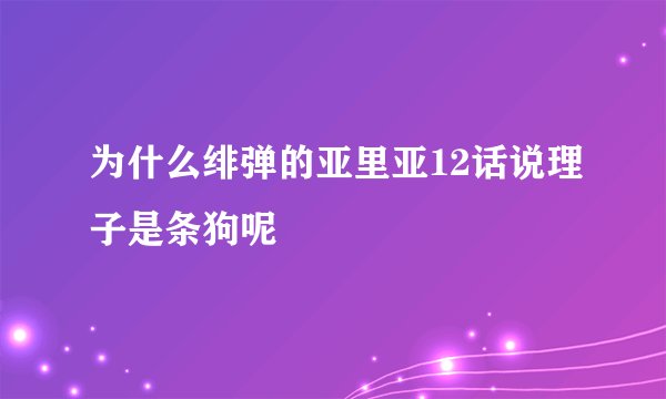 为什么绯弹的亚里亚12话说理子是条狗呢