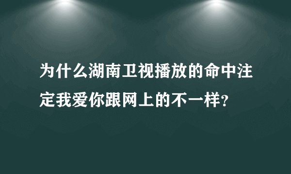 为什么湖南卫视播放的命中注定我爱你跟网上的不一样？