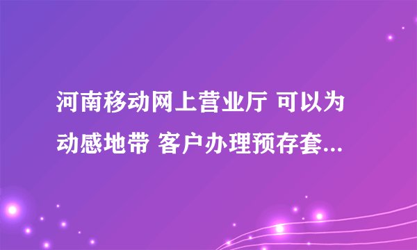 河南移动网上营业厅 可以为动感地带 客户办理预存套餐（存三送三）业务不？