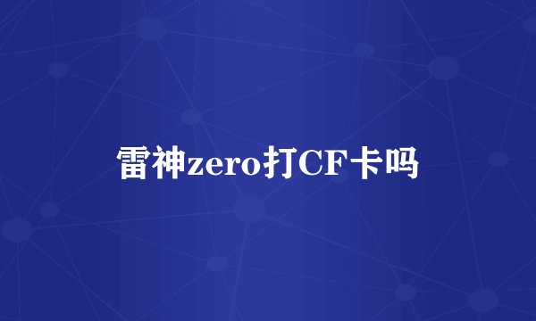 雷神zero打CF卡吗