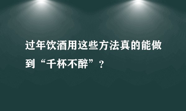 过年饮酒用这些方法真的能做到“千杯不醉”？