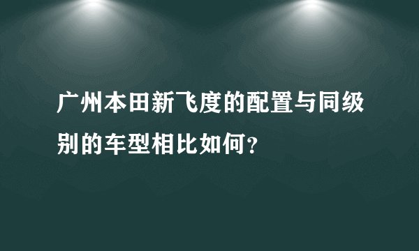 广州本田新飞度的配置与同级别的车型相比如何？