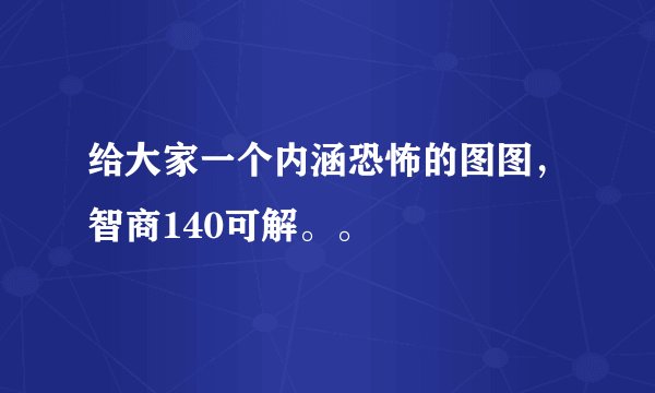 给大家一个内涵恐怖的图图，智商140可解。。