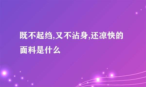 既不起绉,又不沾身,还凉快的面料是什么