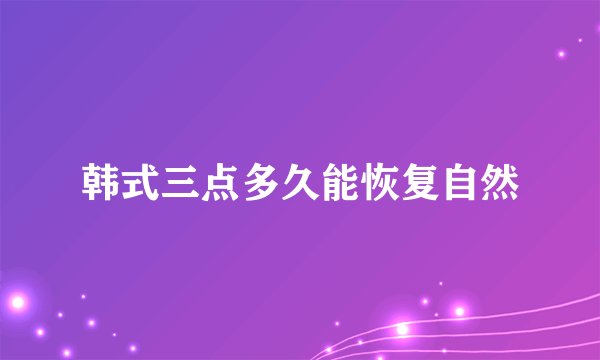韩式三点多久能恢复自然