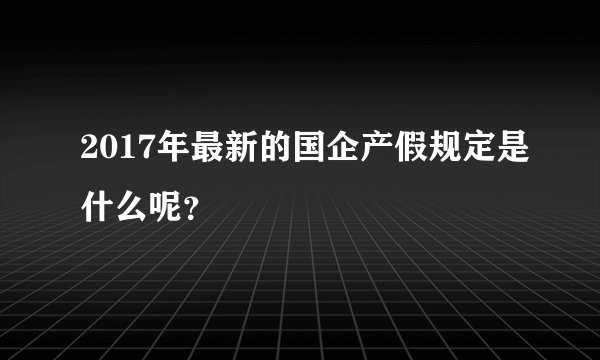 2017年最新的国企产假规定是什么呢？
